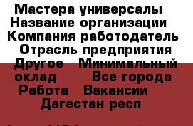 Мастера-универсалы › Название организации ­ Компания-работодатель › Отрасль предприятия ­ Другое › Минимальный оклад ­ 1 - Все города Работа » Вакансии   . Дагестан респ.